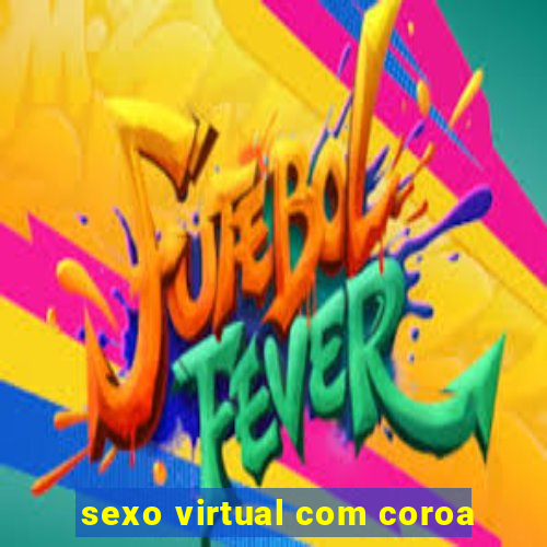 sexo virtual com coroa